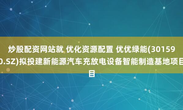 炒股配资网站就 优化资源配置 优优绿能(301590.SZ)拟投建新能源汽车充放电设备智能制造基地项目