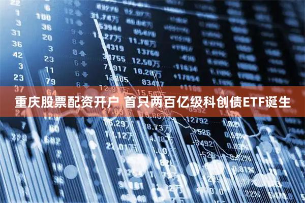 重庆股票配资开户 首只两百亿级科创债ETF诞生