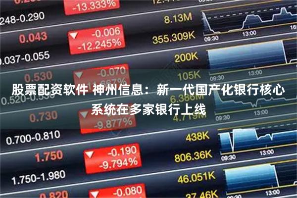 股票配资软件 神州信息：新一代国产化银行核心系统在多家银行上线