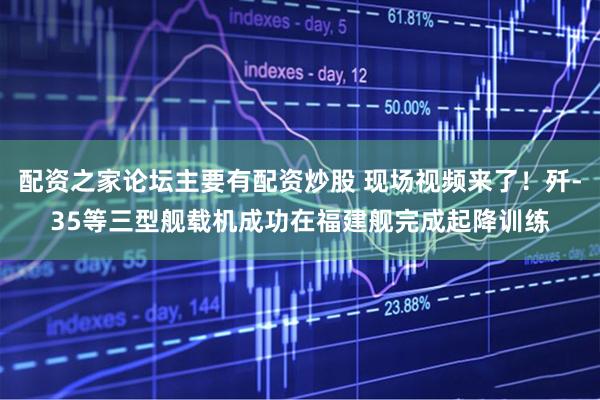 配资之家论坛主要有配资炒股 现场视频来了！歼-35等三型舰载机成功在福建舰完成起降训练
