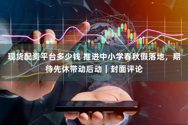现货配资平台多少钱 推进中小学春秋假落地，期待先休带动后动｜封面评论
