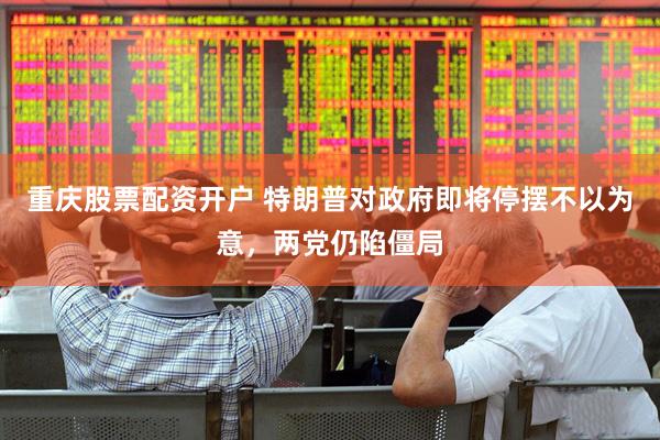 重庆股票配资开户 特朗普对政府即将停摆不以为意，两党仍陷僵局