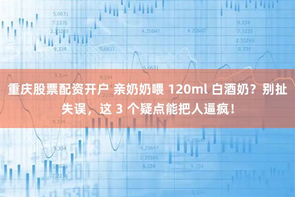 重庆股票配资开户 亲奶奶喂 120ml 白酒奶？别扯失误，这 3 个疑点能把人逼疯！