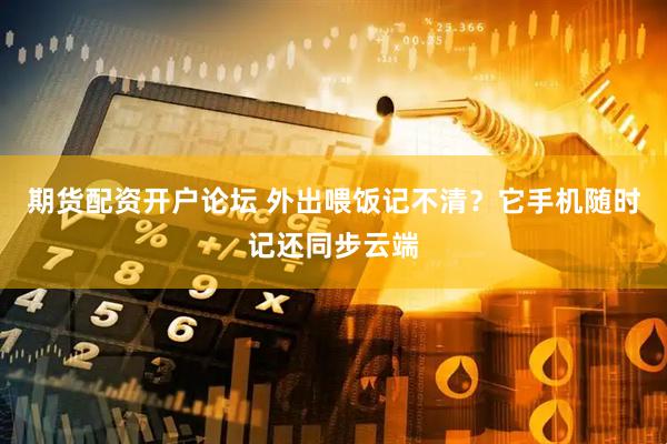 期货配资开户论坛 外出喂饭记不清？它手机随时记还同步云端