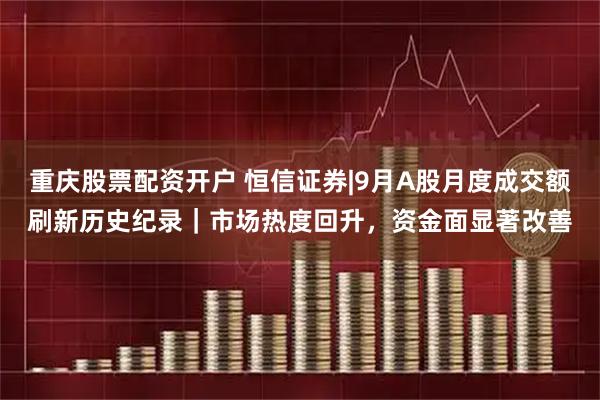 重庆股票配资开户 恒信证券|9月A股月度成交额刷新历史纪录｜市场热度回升，资金面显著改善