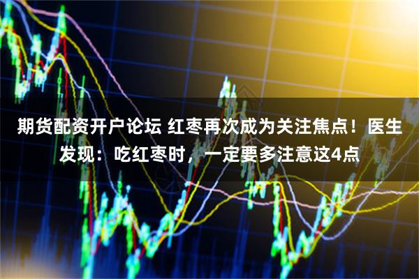 期货配资开户论坛 红枣再次成为关注焦点！医生发现：吃红枣时，一定要多注意这4点