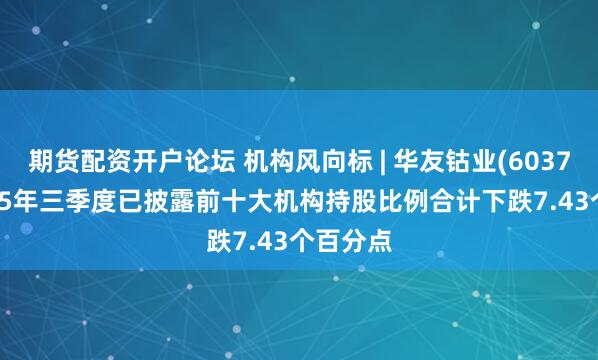 期货配资开户论坛 机构风向标 | 华友钴业(603799)2025年三季度已披露前十大机构持股比例合计下跌7.43个百分点