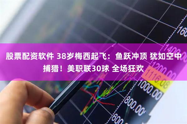 股票配资软件 38岁梅西起飞：鱼跃冲顶 犹如空中捕猎！美职联30球 全场狂欢