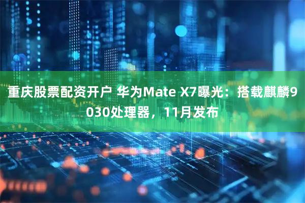 重庆股票配资开户 华为Mate X7曝光：搭载麒麟9030处理器，11月发布