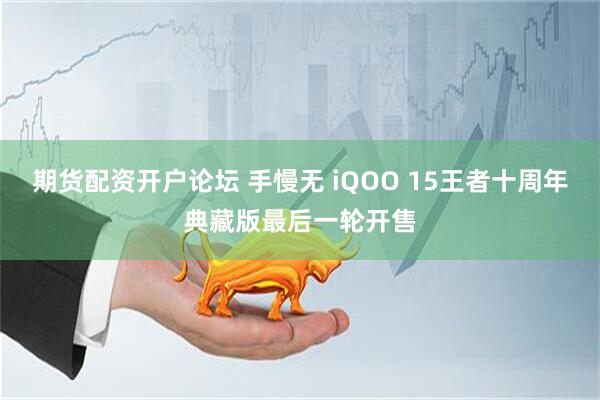 期货配资开户论坛 手慢无 iQOO 15王者十周年典藏版最后一轮开售