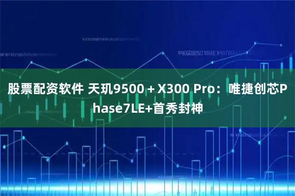 股票配资软件 天玑9500＋X300 Pro：唯捷创芯Phase7LE+首秀封神