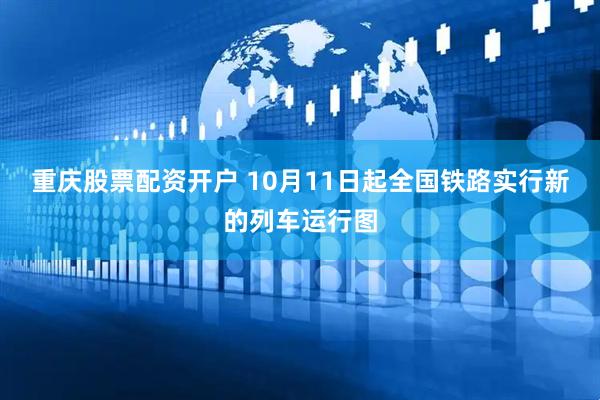 重庆股票配资开户 10月11日起全国铁路实行新的列车运行图