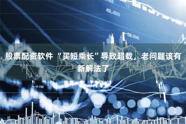 股票配资软件 “买短乘长”导致超载，老问题该有新解法了