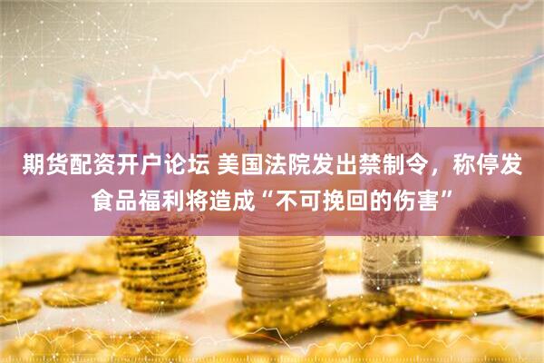 期货配资开户论坛 美国法院发出禁制令，称停发食品福利将造成“不可挽回的伤害”