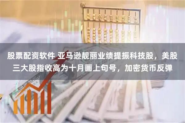 股票配资软件 亚马逊靓丽业绩提振科技股，美股三大股指收高为十月画上句号，加密货币反弹