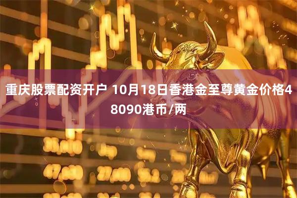 重庆股票配资开户 10月18日香港金至尊黄金价格48090港币/两