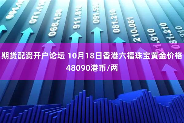 期货配资开户论坛 10月18日香港六福珠宝黄金价格48090港币/两