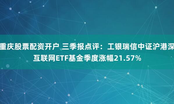 重庆股票配资开户 三季报点评：工银瑞信中证沪港深互联网ETF基金季度涨幅21.57%