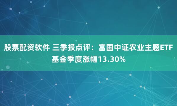 股票配资软件 三季报点评：富国中证农业主题ETF基金季度涨幅13.30%