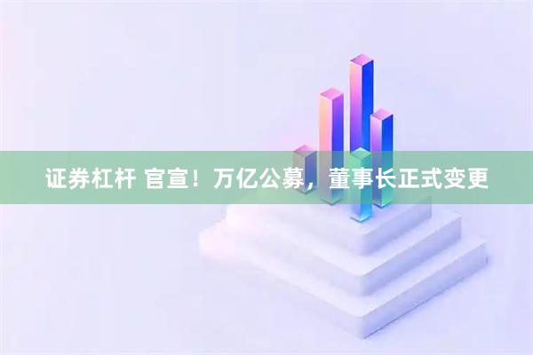 证券杠杆 官宣！万亿公募，董事长正式变更