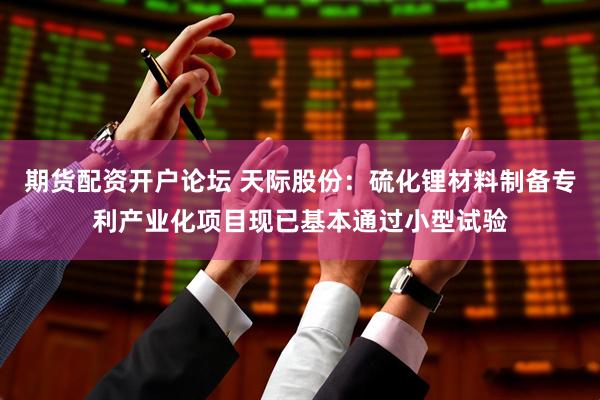 期货配资开户论坛 天际股份：硫化锂材料制备专利产业化项目现已基本通过小型试验