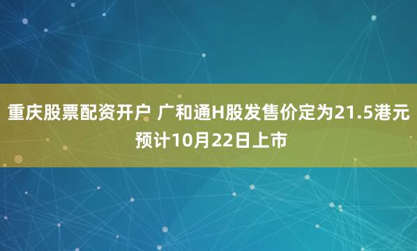 重庆股票配资开户 广和通H股发售价定为21.5港元 预计10月22日上市