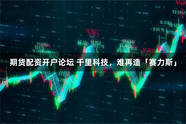 期货配资开户论坛 千里科技，难再造「赛力斯」