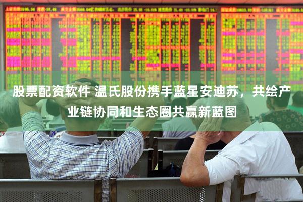 股票配资软件 温氏股份携手蓝星安迪苏，共绘产业链协同和生态圈共赢新蓝图