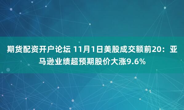期货配资开户论坛 11月1日美股成交额前20：亚马逊业绩超预期股价大涨9.6%