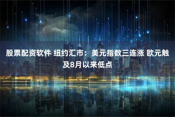 股票配资软件 纽约汇市：美元指数三连涨 欧元触及8月以来低点
