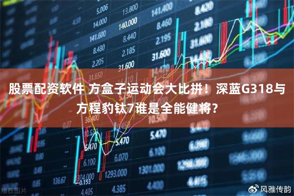股票配资软件 方盒子运动会大比拼！深蓝G318与方程豹钛7谁是全能健将？