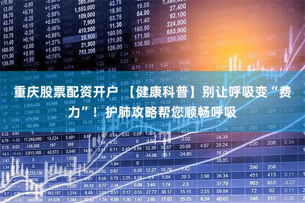 重庆股票配资开户 【健康科普】别让呼吸变“费力”！护肺攻略帮您顺畅呼吸