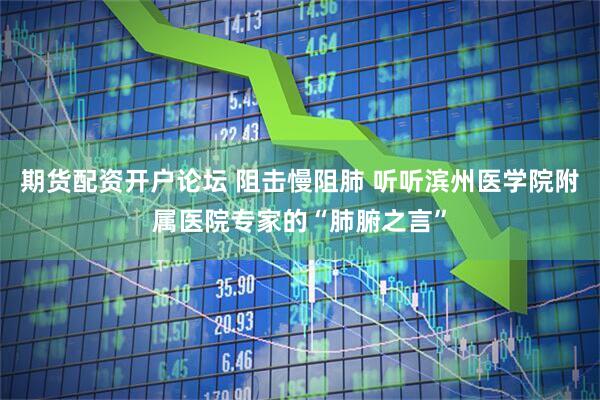 期货配资开户论坛 阻击慢阻肺 听听滨州医学院附属医院专家的“肺腑之言”