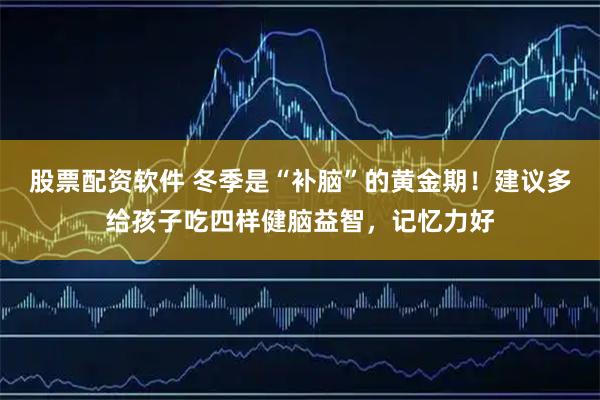 股票配资软件 冬季是“补脑”的黄金期！建议多给孩子吃四样健脑益智，记忆力好