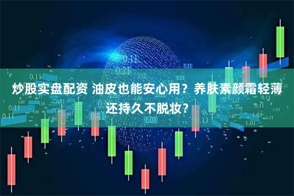 炒股实盘配资 油皮也能安心用？养肤素颜霜轻薄还持久不脱妆？