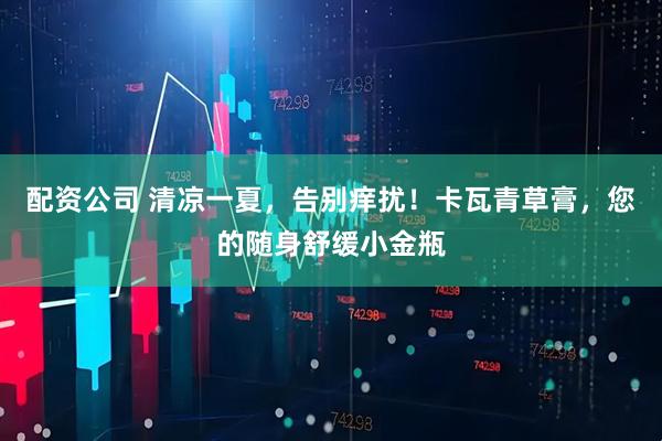 配资公司 清凉一夏，告别痒扰！卡瓦青草膏，您的随身舒缓小金瓶