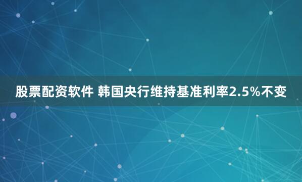 股票配资软件 韩国央行维持基准利率2.5%不变