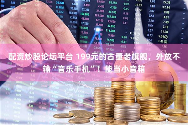 配资炒股论坛平台 199元的古董老旗舰，外放不输“音乐手机”！能当小音箱