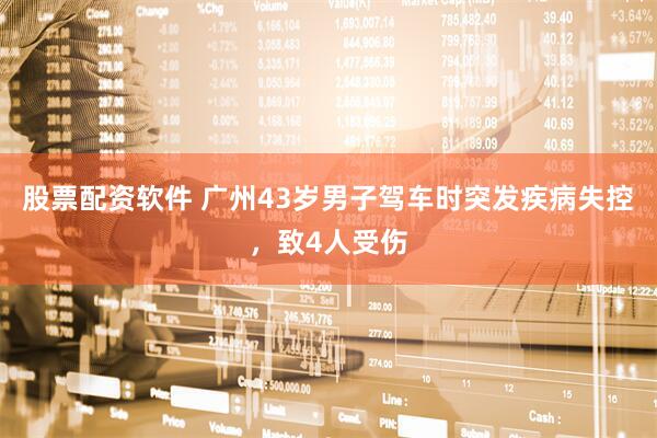 股票配资软件 广州43岁男子驾车时突发疾病失控，致4人受伤