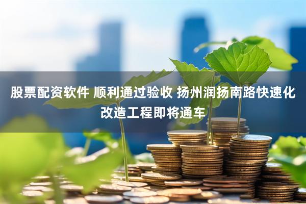 股票配资软件 顺利通过验收 扬州润扬南路快速化改造工程即将通车
