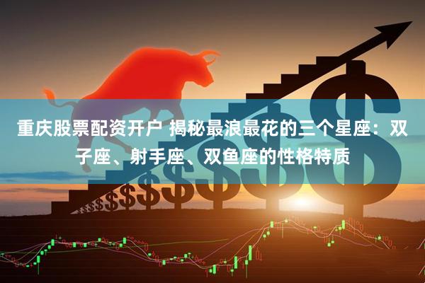 重庆股票配资开户 揭秘最浪最花的三个星座：双子座、射手座、双鱼座的性格特质