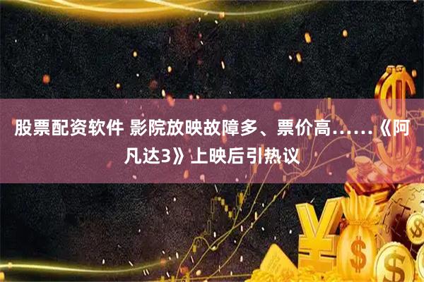 股票配资软件 影院放映故障多、票价高……《阿凡达3》上映后引热议
