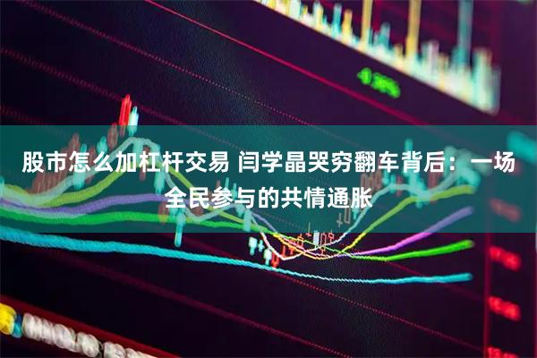 股市怎么加杠杆交易 闫学晶哭穷翻车背后：一场全民参与的共情通胀