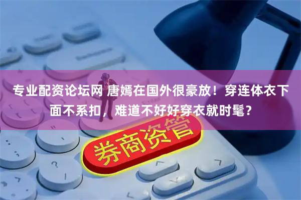 专业配资论坛网 唐嫣在国外很豪放！穿连体衣下面不系扣，难道不好好穿衣就时髦？