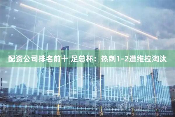 配资公司排名前十 足总杯：热刺1-2遭维拉淘汰