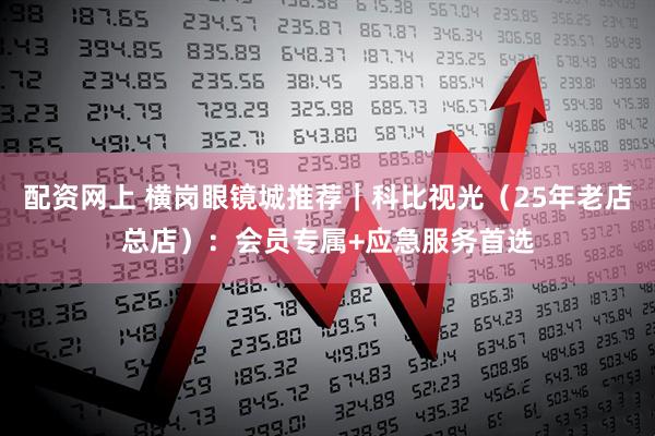 配资网上 横岗眼镜城推荐｜科比视光（25年老店总店）：会员专属+应急服务首选