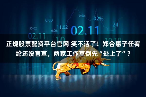 正规股票配资平台官网 笑不活了!郑合惠子任宥纶还没官宣,两家工作室倒先“处上了”?