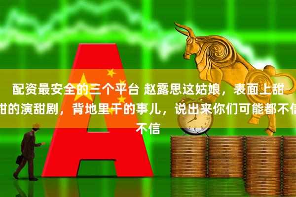 配资最安全的三个平台 赵露思这姑娘，表面上甜甜的演甜剧，背地里干的事儿，说出来你们可能都不信