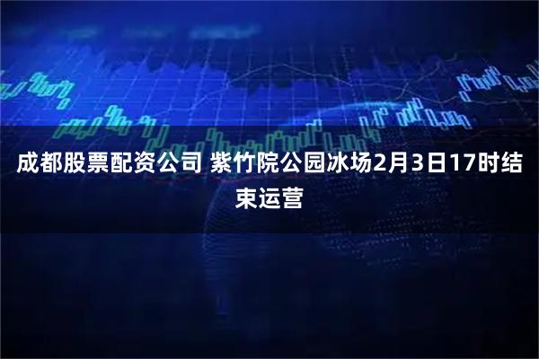 成都股票配资公司 紫竹院公园冰场2月3日17时结束运营