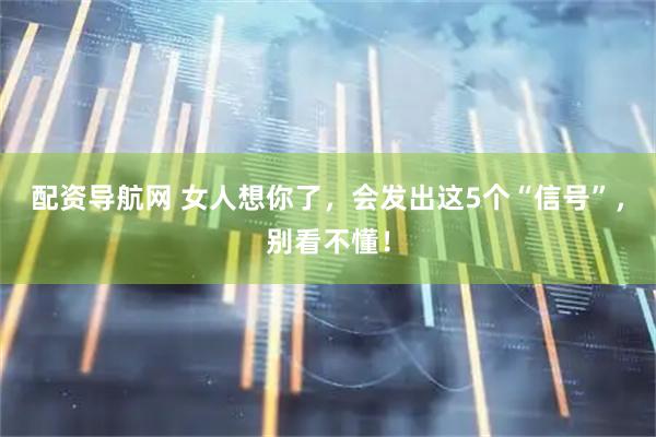 配资导航网 女人想你了，会发出这5个“信号”，别看不懂！